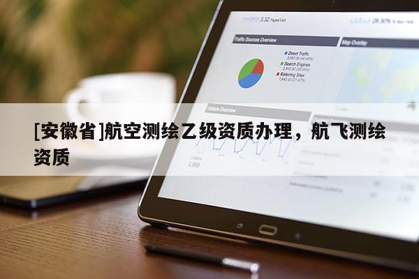 [安徽省]航空测绘乙级资质办理，航飞测绘资质