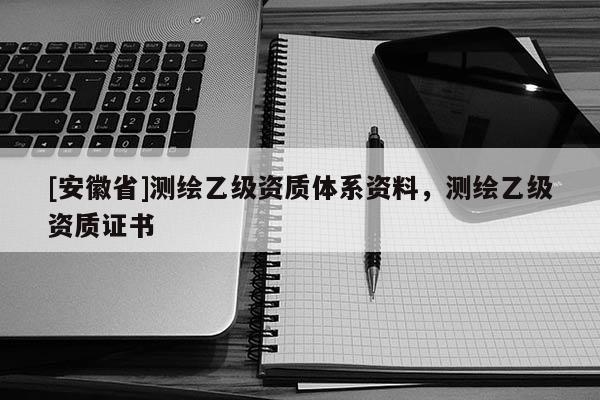 [安徽省]测绘乙级资质体系资料，测绘乙级资质证书