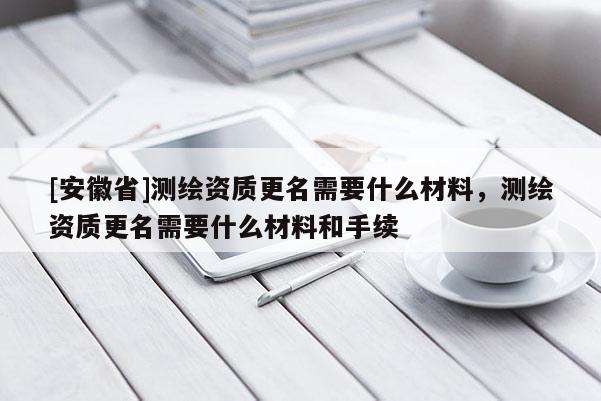 [安徽省]测绘资质更名需要什么材料，测绘资质更名需要什么材料和手续