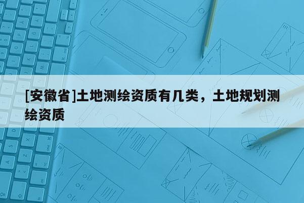 [安徽省]土地测绘资质有几类，土地规划测绘资质