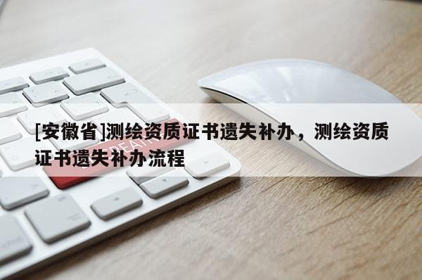 [安徽省]测绘资质证书遗失补办，测绘资质证书遗失补办流程