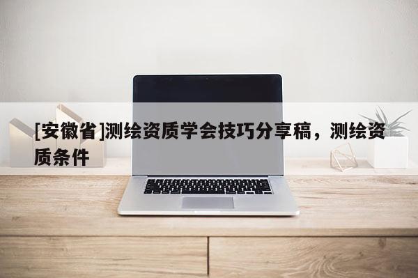 [安徽省]测绘资质学会技巧分享稿，测绘资质条件