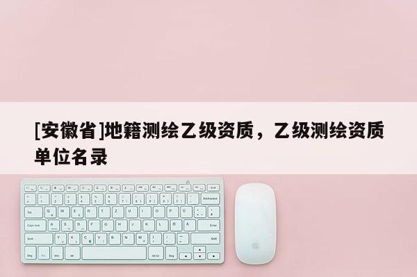 [安徽省]地籍测绘乙级资质，乙级测绘资质单位名录