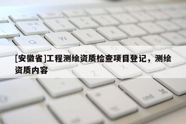 [安徽省]工程测绘资质检查项目登记，测绘资质内容