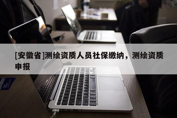 [安徽省]测绘资质人员社保缴纳，测绘资质申报