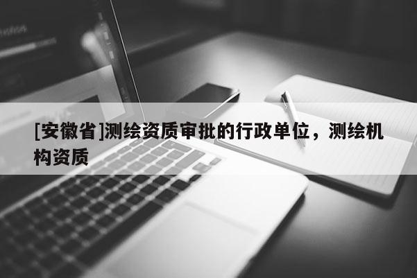 [安徽省]测绘资质审批的行政单位，测绘机构资质