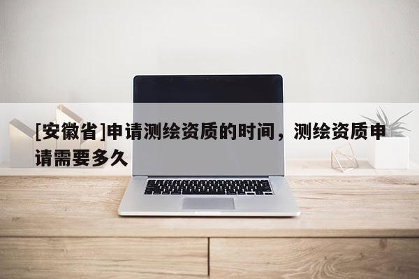 [安徽省]申请测绘资质的时间，测绘资质申请需要多久