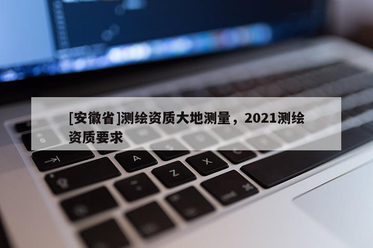[安徽省]测绘资质大地测量，2021测绘资质要求