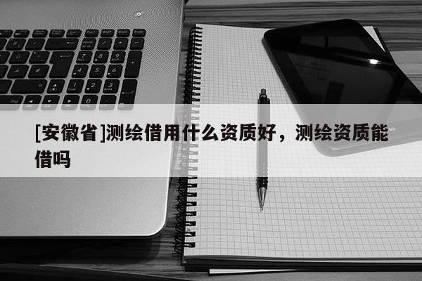 [安徽省]测绘借用什么资质好，测绘资质能借吗