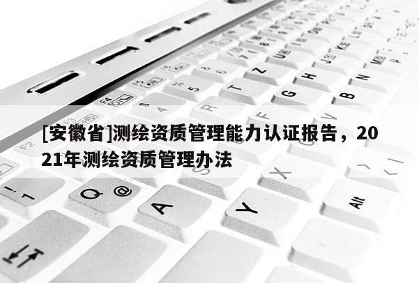 [安徽省]测绘资质管理能力认证报告，2021年测绘资质管理办法