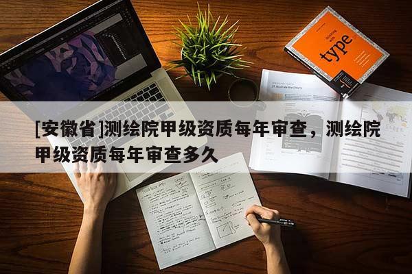 [安徽省]测绘院甲级资质每年审查，测绘院甲级资质每年审查多久