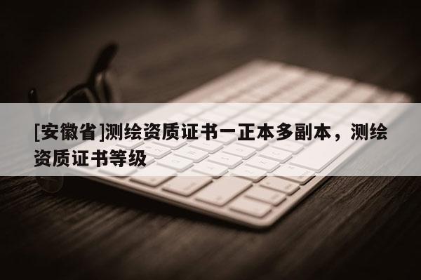 [安徽省]测绘资质证书一正本多副本，测绘资质证书等级