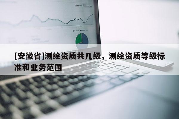 [安徽省]测绘资质共几级，测绘资质等级标准和业务范围