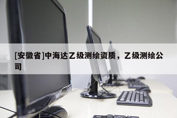 [安徽省]中海达乙级测绘资质，乙级测绘公司