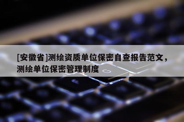 [安徽省]测绘资质单位保密自查报告范文，测绘单位保密管理制度