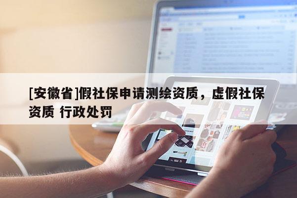 [安徽省]假社保申请测绘资质，虚假社保 资质 行政处罚