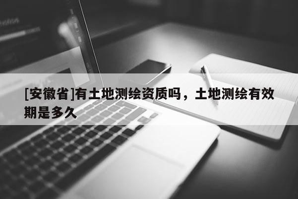 [安徽省]有土地测绘资质吗，土地测绘有效期是多久