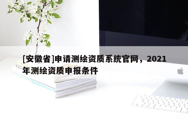 [安徽省]申请测绘资质系统官网，2021年测绘资质申报条件