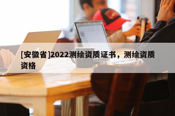 [安徽省]2022测绘资质证书，测绘资质资格