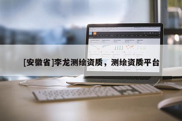 [安徽省]李龙测绘资质，测绘资质平台