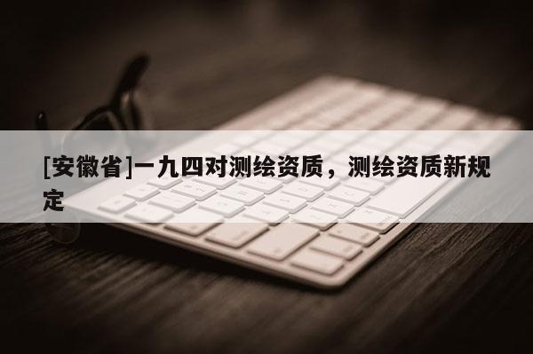 [安徽省]一九四对测绘资质，测绘资质新规定