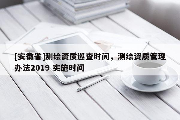 [安徽省]测绘资质巡查时间，测绘资质管理办法2019 实施时间