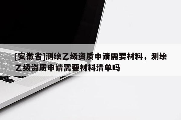 [安徽省]测绘乙级资质申请需要材料，测绘乙级资质申请需要材料清单吗