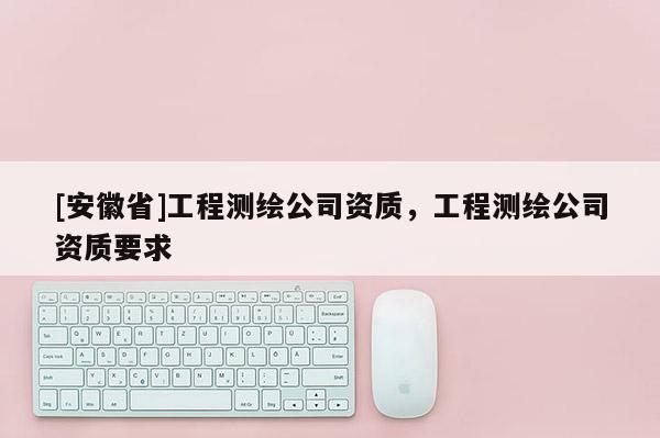 [安徽省]工程测绘公司资质，工程测绘公司资质要求