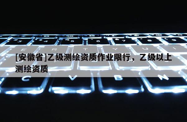 [安徽省]乙级测绘资质作业限行，乙级以上测绘资质