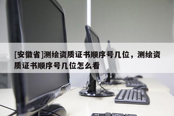 [安徽省]测绘资质证书顺序号几位，测绘资质证书顺序号几位怎么看