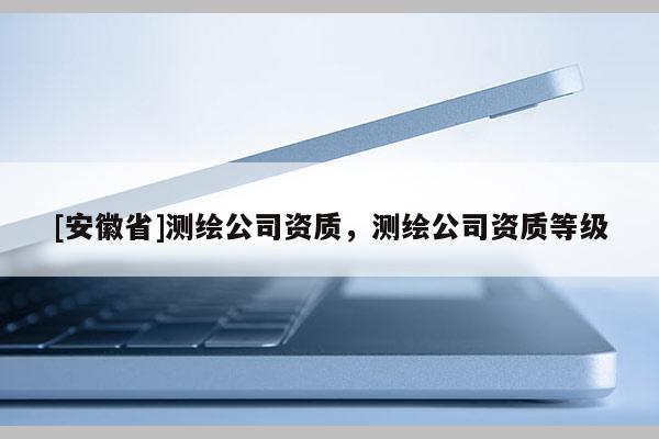 [安徽省]测绘公司资质，测绘公司资质等级