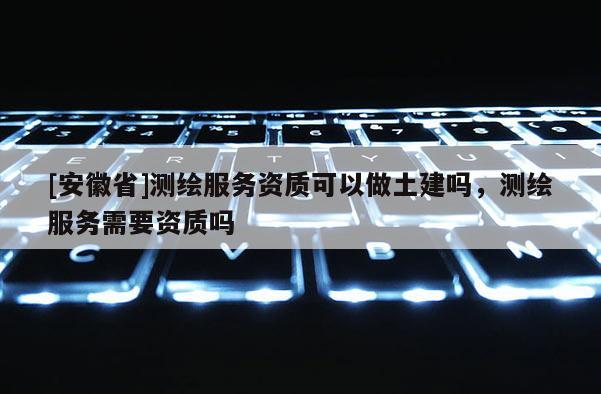 [安徽省]测绘服务资质可以做土建吗，测绘服务需要资质吗