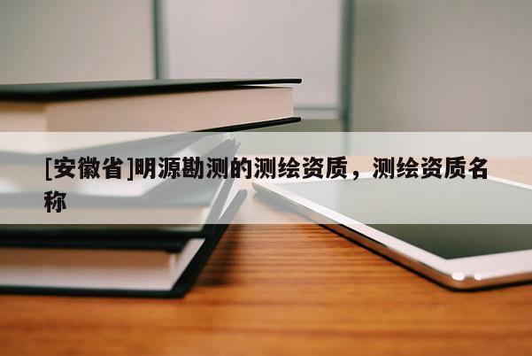 [安徽省]明源勘测的测绘资质，测绘资质名称