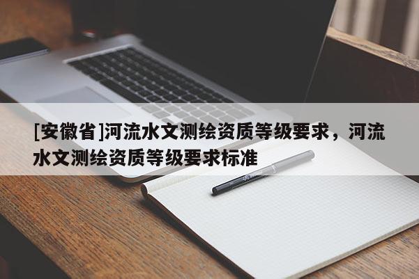 [安徽省]河流水文测绘资质等级要求，河流水文测绘资质等级要求标准