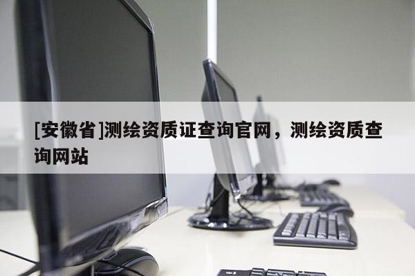 [安徽省]测绘资质证查询官网，测绘资质查询网站