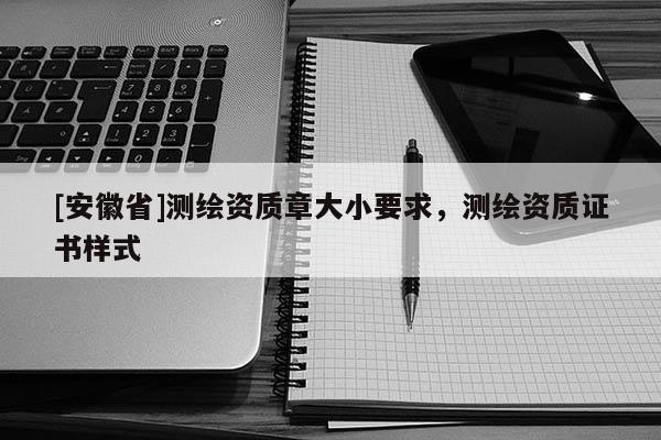 [安徽省]测绘资质章大小要求，测绘资质证书样式