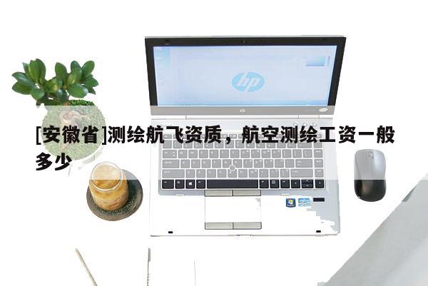 [安徽省]测绘航飞资质，航空测绘工资一般多少