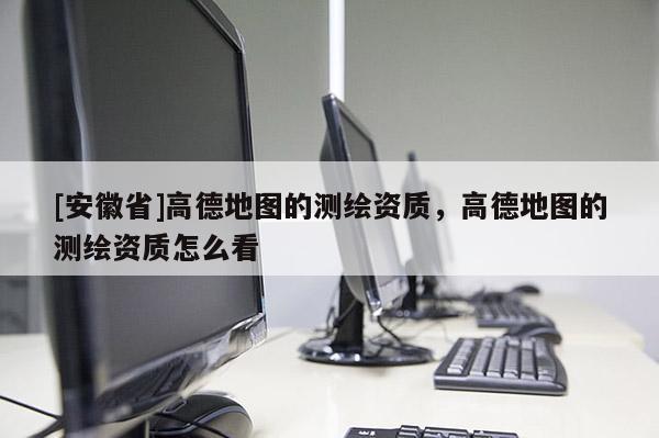 [安徽省]高德地图的测绘资质，高德地图的测绘资质怎么看