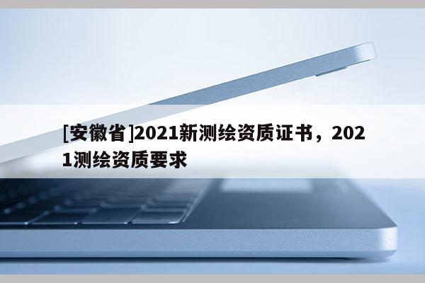 [安徽省]2021新测绘资质证书，2021测绘资质要求