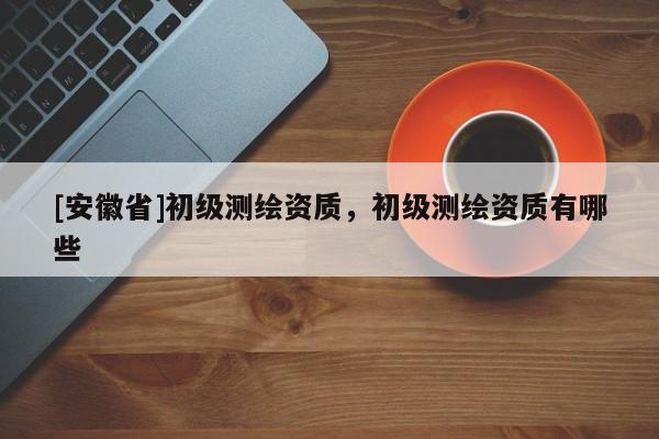 [安徽省]初级测绘资质，初级测绘资质有哪些