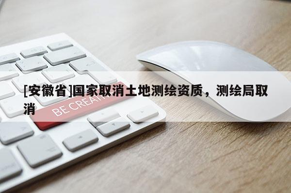 [安徽省]国家取消土地测绘资质，测绘局取消
