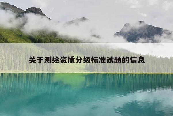 关于测绘资质分级标准试题的信息