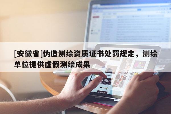 [安徽省]伪造测绘资质证书处罚规定，测绘单位提供虚假测绘成果