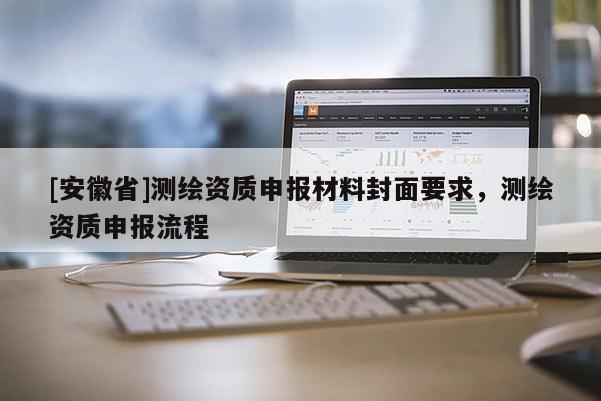 [安徽省]测绘资质申报材料封面要求，测绘资质申报流程