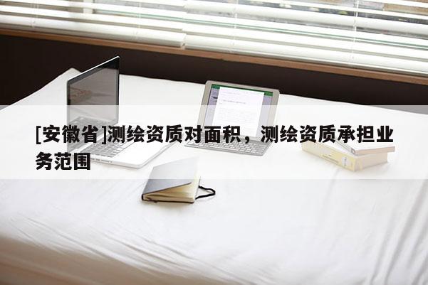 [安徽省]测绘资质对面积，测绘资质承担业务范围
