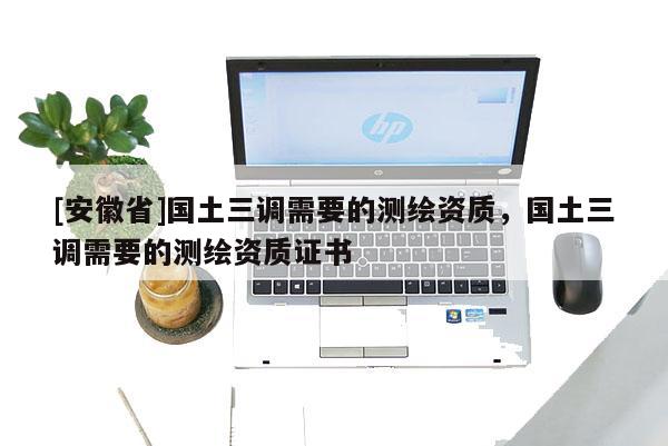 [安徽省]国土三调需要的测绘资质，国土三调需要的测绘资质证书