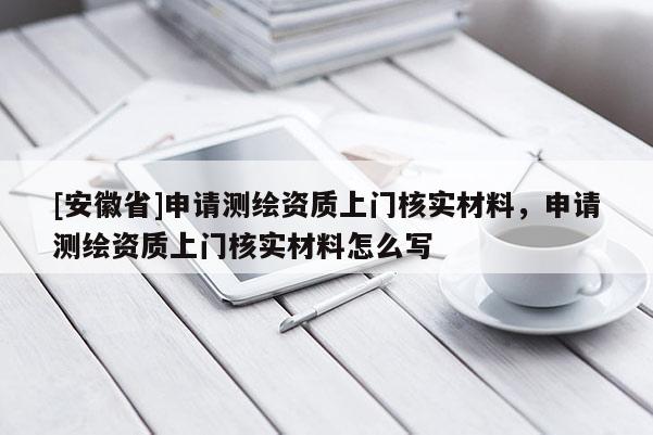 [安徽省]申请测绘资质上门核实材料，申请测绘资质上门核实材料怎么写