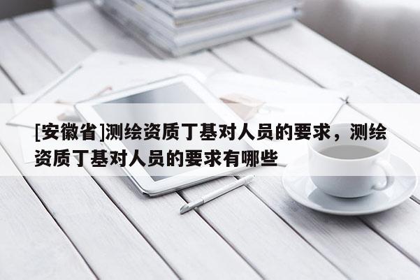 [安徽省]测绘资质丁基对人员的要求，测绘资质丁基对人员的要求有哪些