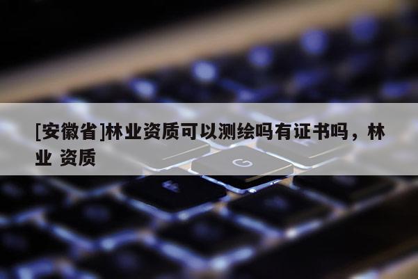 [安徽省]林业资质可以测绘吗有证书吗，林业 资质