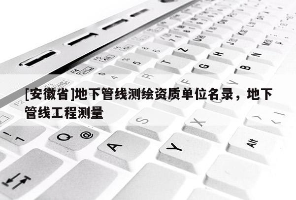 [安徽省]地下管线测绘资质单位名录，地下管线工程测量